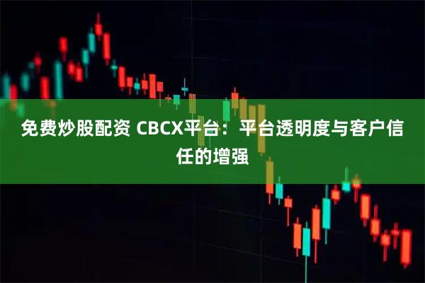 免费炒股配资 CBCX平台：平台透明度与客户信任的增强