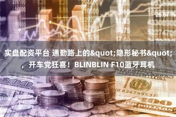实盘配资平台 通勤路上的"隐形秘书"，开车党狂喜！BLINBLIN F10蓝牙耳机