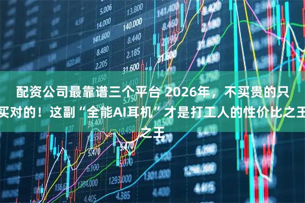 配资公司最靠谱三个平台 2026年，不买贵的只买对的！这副“全能AI耳机”才是打工人的性价比之王