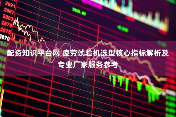 配资知识平台网 疲劳试验机选型核心指标解析及专业厂家服务参考