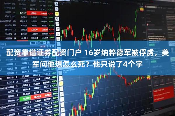 配资靠谱证券配资门户 16岁纳粹德军被俘虏，美军问他想怎么死？他只说了4个字