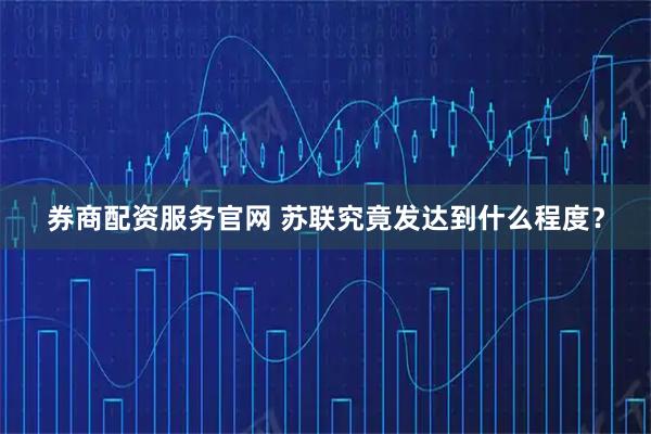 券商配资服务官网 苏联究竟发达到什么程度？
