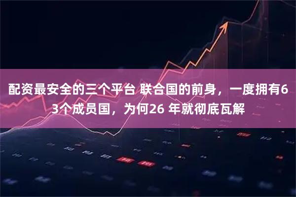 配资最安全的三个平台 联合国的前身，一度拥有63个成员国，为何26 年就彻底瓦解