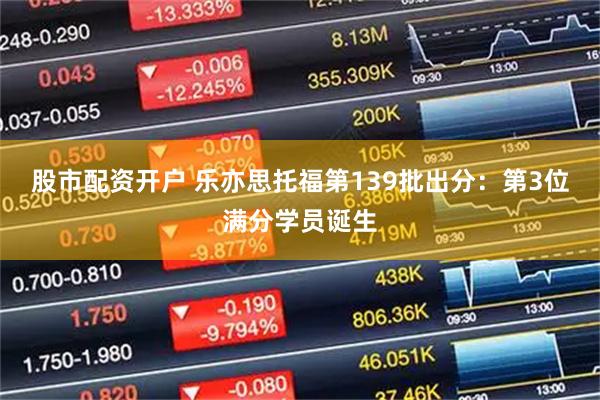 股市配资开户 乐亦思托福第139批出分：第3位满分学员诞生