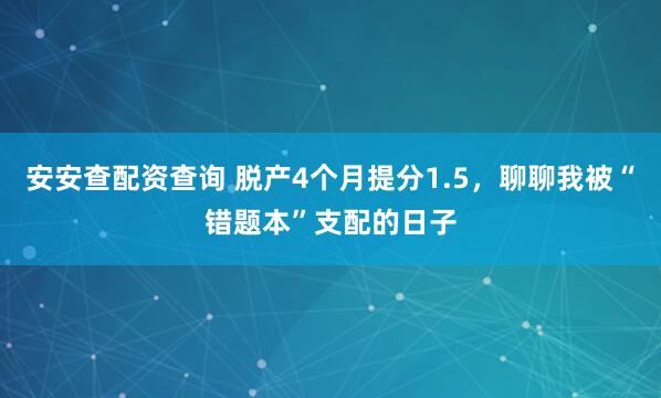 安安查配资查询 脱产4个月提分1.5，聊聊我被“错题本”支配的日子