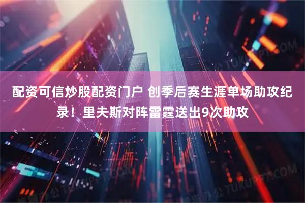 配资可信炒股配资门户 创季后赛生涯单场助攻纪录！里夫斯对阵雷霆送出9次助攻