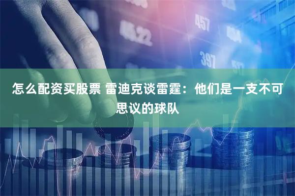 怎么配资买股票 雷迪克谈雷霆：他们是一支不可思议的球队