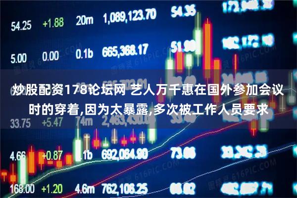 炒股配资178论坛网 艺人万千惠在国外参加会议时的穿着,因为太暴露,多次被工作人员要求