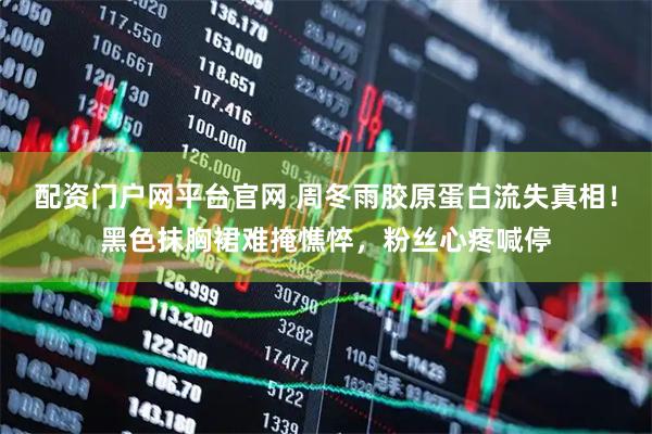 配资门户网平台官网 周冬雨胶原蛋白流失真相！黑色抹胸裙难掩憔悴，粉丝心疼喊停