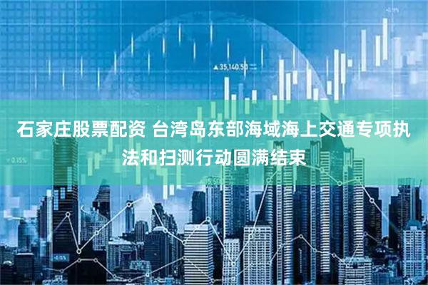 石家庄股票配资 台湾岛东部海域海上交通专项执法和扫测行动圆满结束