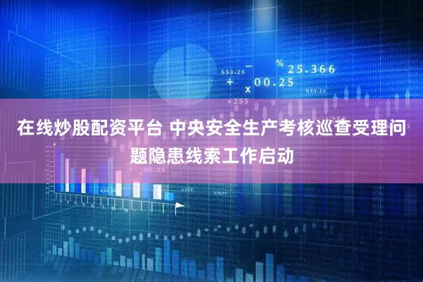 在线炒股配资平台 中央安全生产考核巡查受理问题隐患线索工作启动