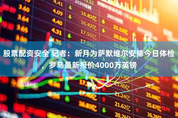 股票配资安全 记者：新月为萨默维尔安排今日体检，罗马最新报价4000万英镑