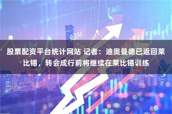 股票配资平台统计网站 记者：迪奥曼德已返回莱比锡，转会成行前将继续在莱比锡训练